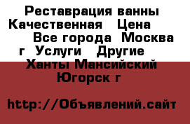 Реставрация ванны Качественная › Цена ­ 3 333 - Все города, Москва г. Услуги » Другие   . Ханты-Мансийский,Югорск г.